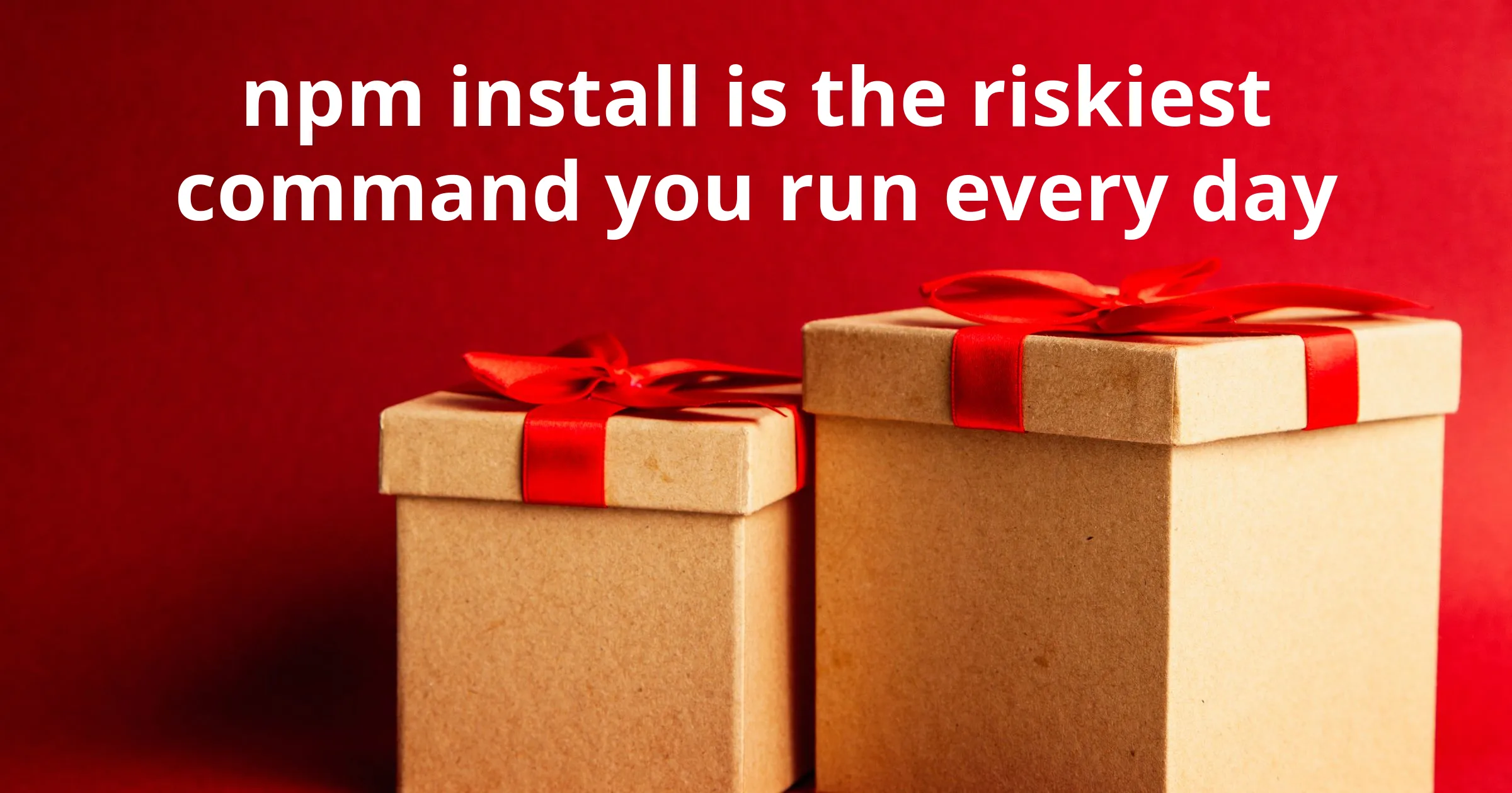 npm install Is the Riskiest Command You Run Every Day